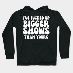 I've fucked up bigger shows than yours Hoodie